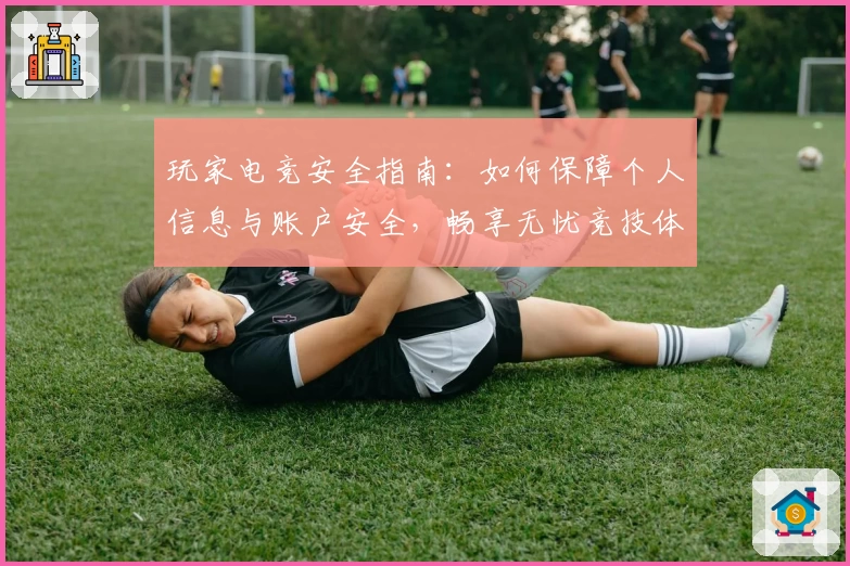 玩家电竞安全指南：如何保障个人信息与账户安全，畅享无忧竞技体验
