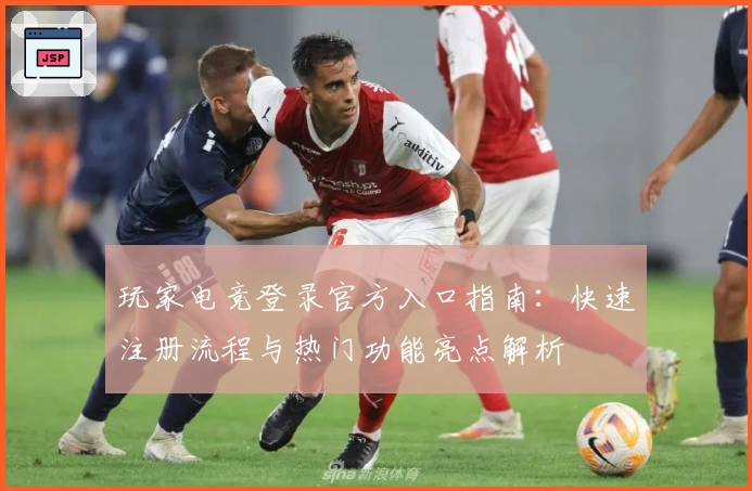 玩家电竞登录官方入口指南：快速注册流程与热门功能亮点解析