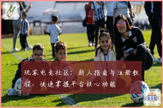 玩家电竞社区：新人指南与注册教程，快速掌握平台核心功能