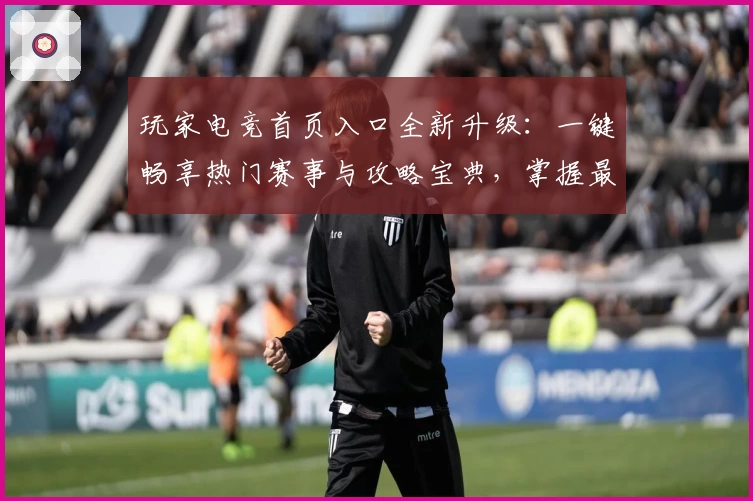 玩家电竞首页入口全新升级:一键畅享热门赛事与攻略宝典,掌握最新动态