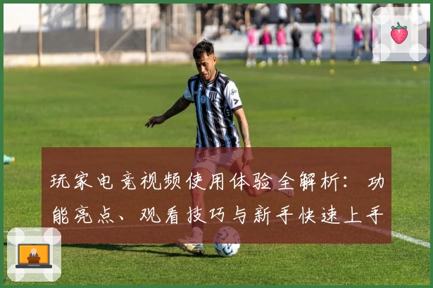 玩家电竞视频使用体验全解析:功能亮点、观看技巧与新手快速上手指南