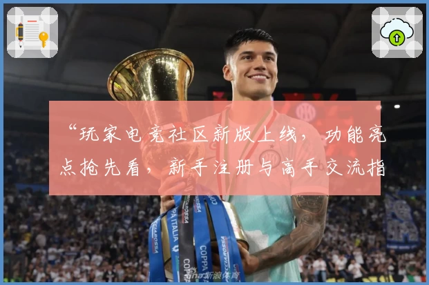 “玩家电竞社区新版上线，功能亮点抢先看，新手注册与高手交流指南一网打尽”