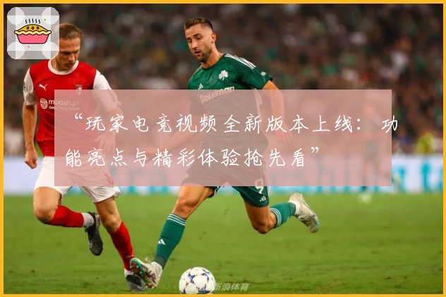 “玩家电竞视频全新版本上线：功能亮点与精彩体验抢先看”