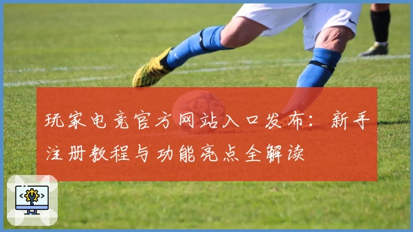 玩家电竞官方网站入口发布：新手注册教程与功能亮点全解读