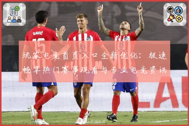 玩家电竞首页入口全新优化：极速畅享热门赛事观看与专业电竞资讯推送