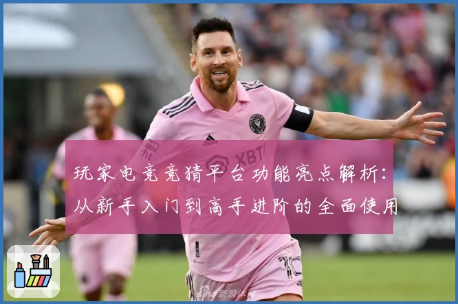 玩家电竞竞猜平台功能亮点解析：从新手入门到高手进阶的全面使用体验指南