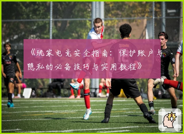 《玩家电竞安全指南：保护账户与隐私的必备技巧与实用教程》
