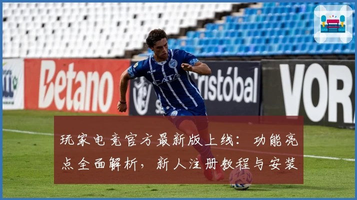 玩家电竞官方最新版上线：功能亮点全面解析，新人注册教程与安装指南详解