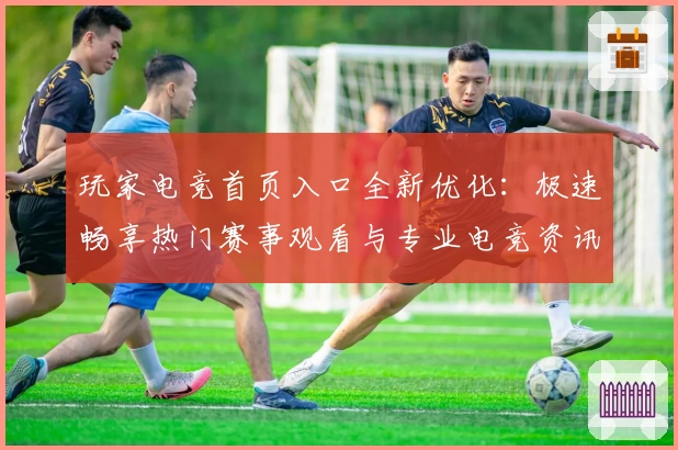 玩家电竞首页入口全新优化：极速畅享热门赛事观看与专业电竞资讯推送