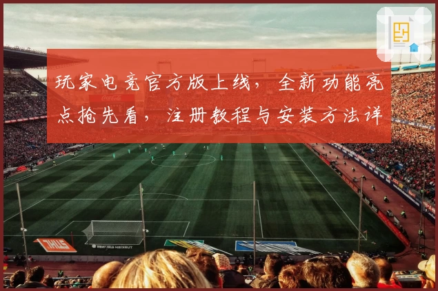 玩家电竞官方版上线，全新功能亮点抢先看，注册教程与安装方法详解助你畅快开局