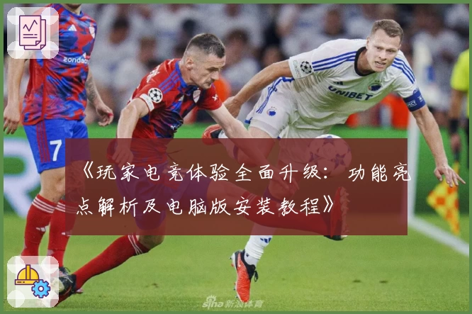 《玩家电竞体验全面升级：功能亮点解析及电脑版安装教程》