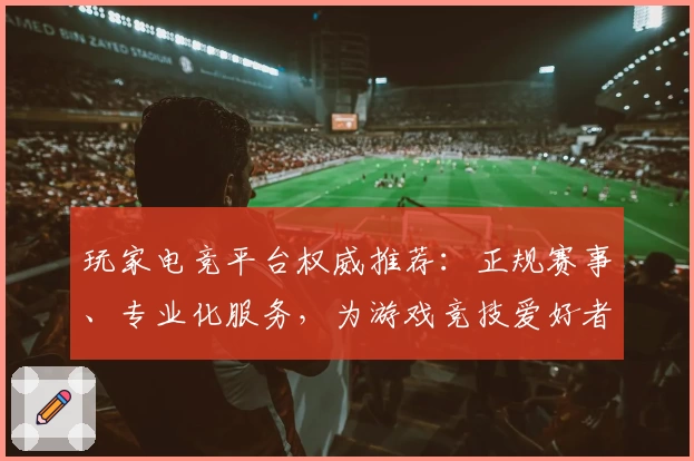 玩家电竞平台权威推荐：正规赛事、专业化服务，为游戏竞技爱好者打造全新体验