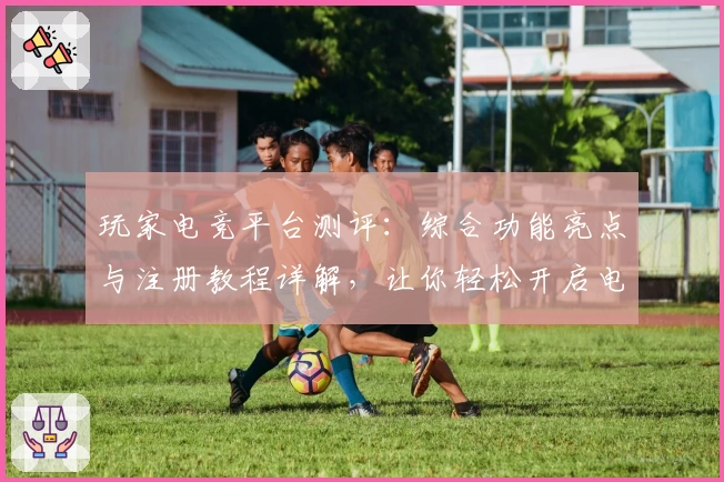玩家电竞平台测评：综合功能亮点与注册教程详解，让你轻松开启电竞之旅