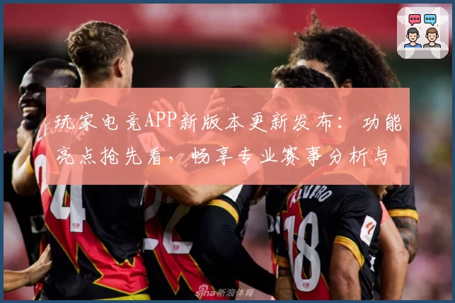 玩家电竞APP新版本更新发布:功能亮点抢先看,畅享专业赛事分析与实用工具体验