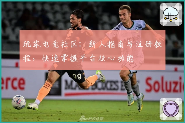 玩家电竞社区：新人指南与注册教程，快速掌握平台核心功能