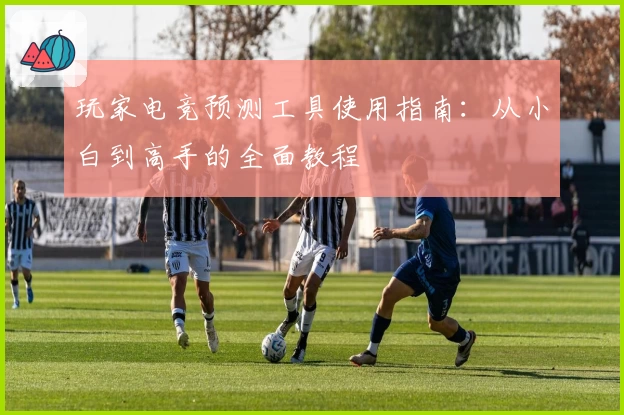 玩家电竞预测工具使用指南：从小白到高手的全面教程